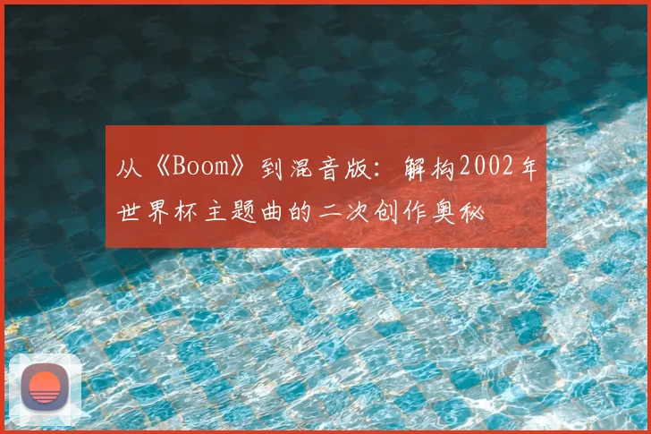 从《Boom》到混音版：解构2002年世界杯主题曲的二次创作奥秘
