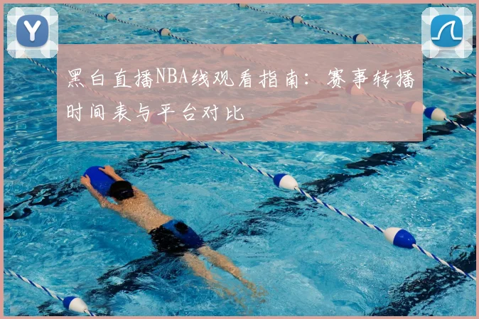 黑白直播NBA线观看指南：赛事转播时间表与平台对比