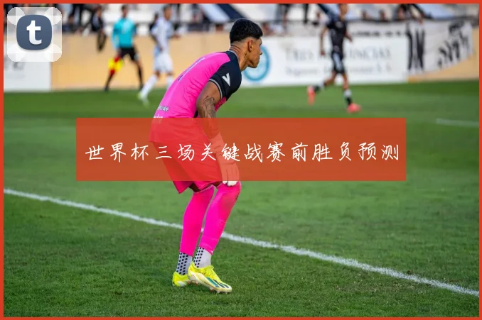世界杯三场关键战赛前胜负预测