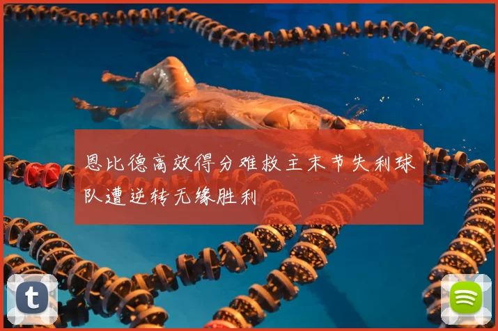 恩比德高效得分难救主末节失利球队遭逆转无缘胜利