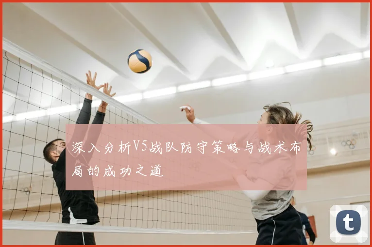 深入分析V5战队防守策略与战术布局的成功之道