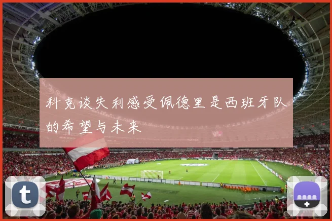 科克谈失利感受佩德里是西班牙队的希望与未来