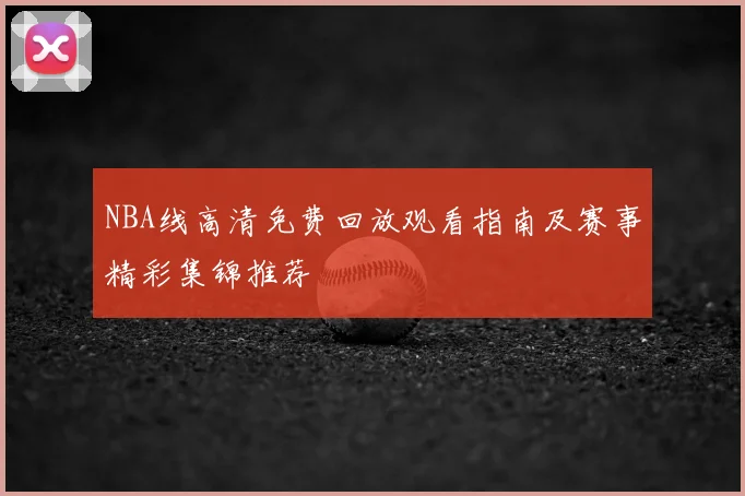 NBA线高清免费回放观看指南及赛事精彩集锦推荐