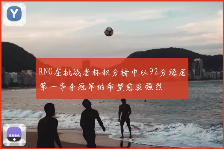RNG在挑战者杯积分榜中以92分稳居第一争夺冠军的希望愈发强烈