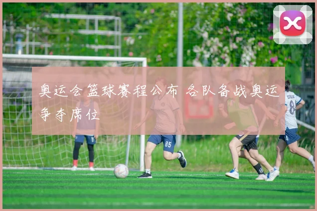 奥运会篮球赛程公布 各队备战奥运争夺席位