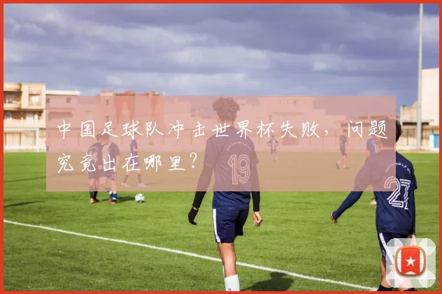中国足球队冲击世界杯失败，问题究竟出在哪里？