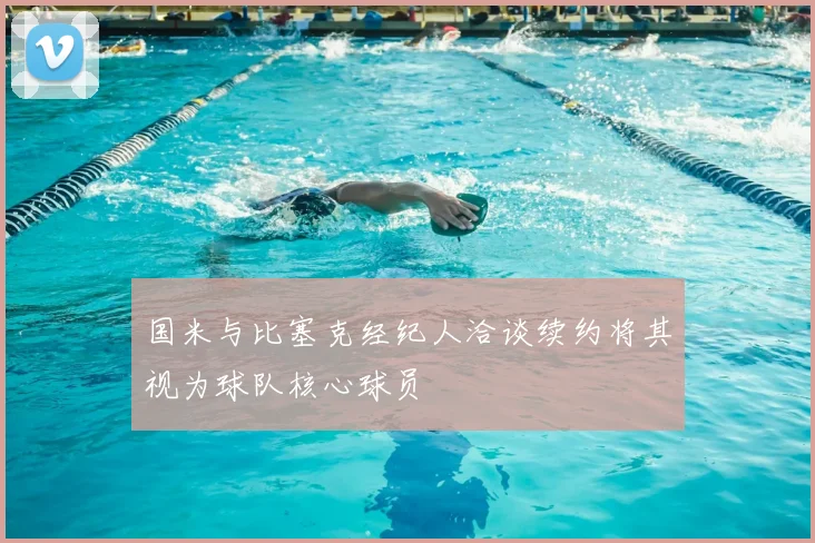 国米与比塞克经纪人洽谈续约将其视为球队核心球员