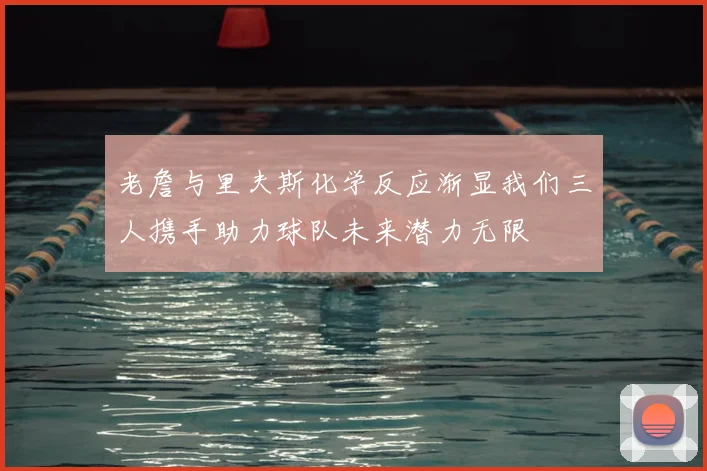 老詹与里夫斯化学反应渐显我们三人携手助力球队未来潜力无限