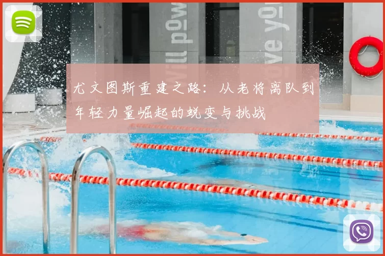 尤文图斯重建之路：从老将离队到年轻力量崛起的蜕变与挑战