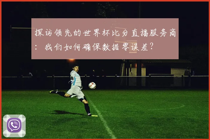 探访领先的世界杯比分直播服务商：我们如何确保数据零误差？