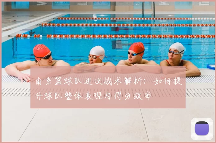 南京篮球队进攻战术解析：如何提升球队整体表现与得分效率