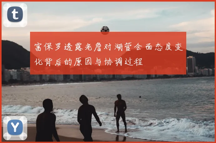 富保罗透露老詹对湖管会面态度变化背后的原因与协调过程