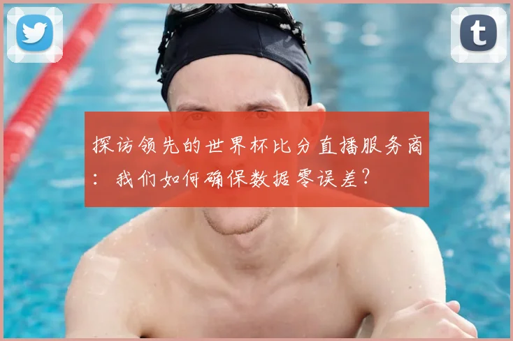 探访领先的世界杯比分直播服务商：我们如何确保数据零误差？