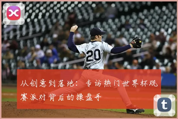 从创意到落地：专访热门世界杯观赛派对背后的操盘手