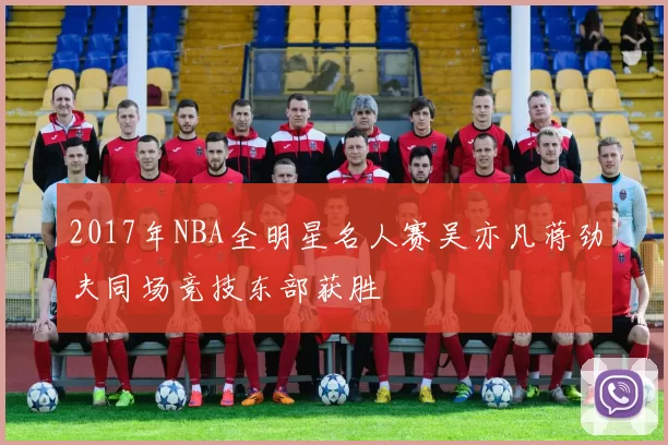 2017年NBA全明星名人赛吴亦凡蒋劲夫同场竞技东部获胜