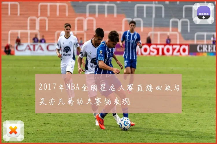 2017年NBA全明星名人赛直播回放与吴亦凡蒋劲夫赛场表现